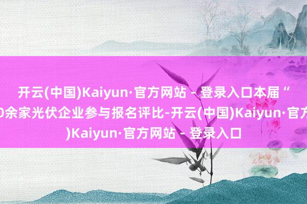 开云(中国)Kaiyun·官方网站 - 登录入口本届“光能杯”共有300余家光伏企业参与报名评比-开云(中国)Kaiyun·官方网站 - 登录入口