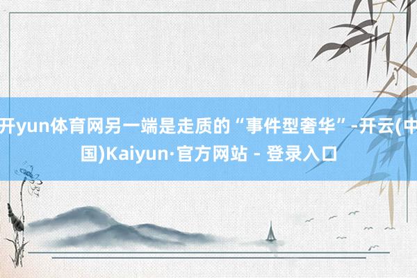 开yun体育网另一端是走质的“事件型奢华”-开云(中国)Kaiyun·官方网站 - 登录入口