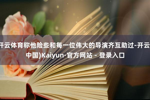 开云体育称他险些和每一位伟大的导演齐互助过-开云(中国)Kaiyun·官方网站 - 登录入口