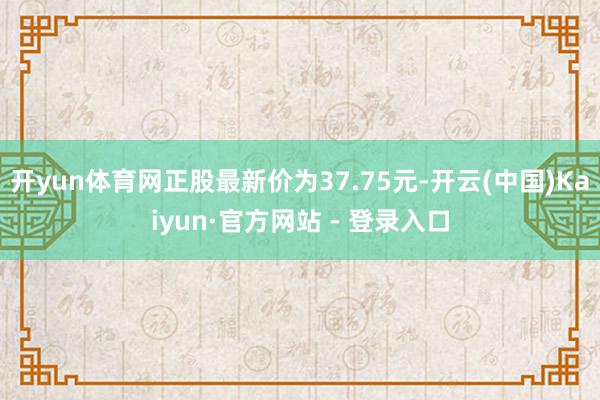 开yun体育网正股最新价为37.75元-开云(中国)Kaiyun·官方网站 - 登录入口