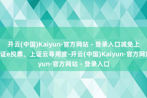 开云(中国)Kaiyun·官方网站 - 登录入口减免上证e就业、上证e投票、上证云等用度-开云(中国)Kaiyun·官方网站 - 登录入口
