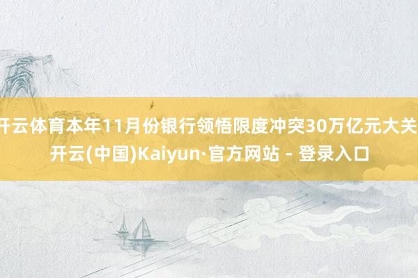 开云体育本年11月份银行领悟限度冲突30万亿元大关-开云(中国)Kaiyun·官方网站 - 登录入口