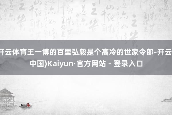 开云体育王一博的百里弘毅是个高冷的世家令郎-开云(中国)Kaiyun·官方网站 - 登录入口