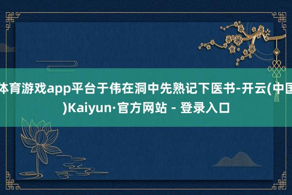 体育游戏app平台于伟在洞中先熟记下医书-开云(中国)Kaiyun·官方网站 - 登录入口