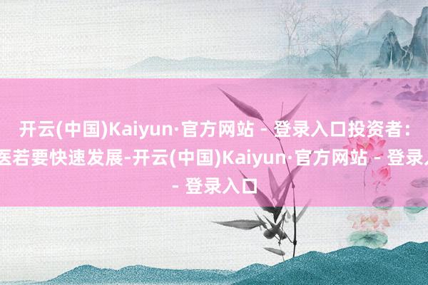 开云(中国)Kaiyun·官方网站 - 登录入口投资者： 中医若要快速发展-开云(中国)Kaiyun·官方网站 - 登录入口