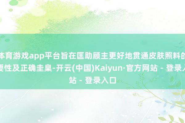 体育游戏app平台旨在匡助顾主更好地贯通皮肤照料的首要性及正确圭臬-开云(中国)Kaiyun·官方网站 - 登录入口