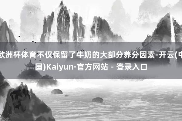 欧洲杯体育不仅保留了牛奶的大部分养分因素-开云(中国)Kaiyun·官方网站 - 登录入口