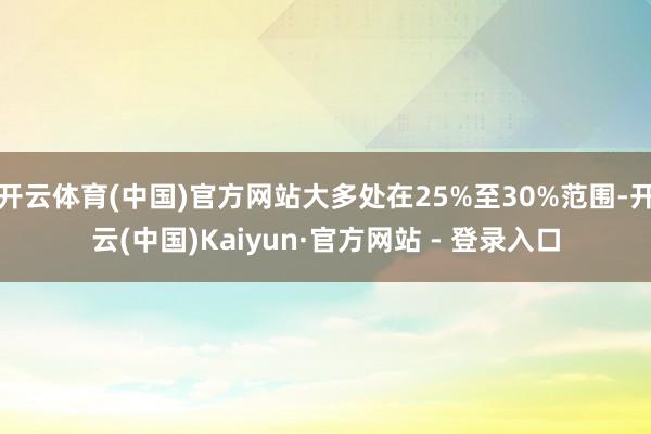 开云体育(中国)官方网站大多处在25%至30%范围-开云(中国)Kaiyun·官方网站 - 登录入口