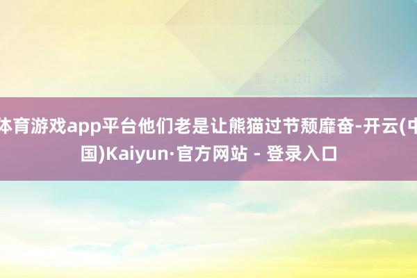 体育游戏app平台他们老是让熊猫过节颓靡奋-开云(中国)Kaiyun·官方网站 - 登录入口