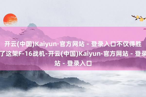 开云(中国)Kaiyun·官方网站 - 登录入口不仅得胜击落了这架F-16战机-开云(中国)Kaiyun·官方网站 - 登录入口
