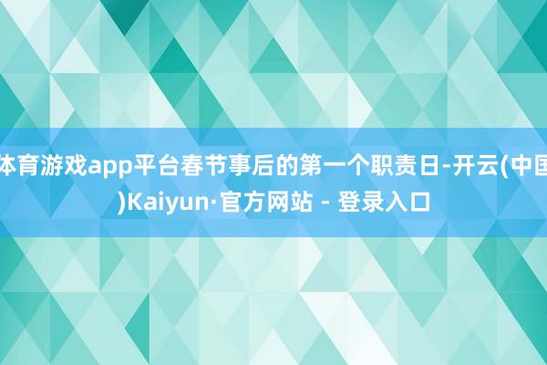 体育游戏app平台春节事后的第一个职责日-开云(中国)Kaiyun·官方网站 - 登录入口