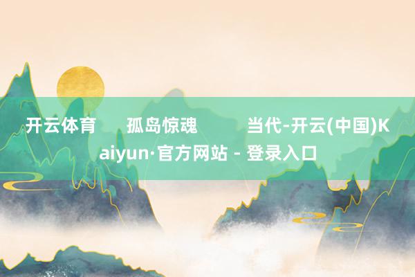 开云体育      孤岛惊魂          当代-开云(中国)Kaiyun·官方网站 - 登录入口