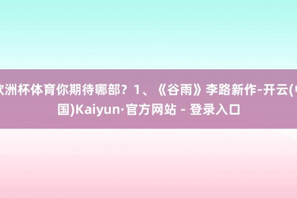 欧洲杯体育你期待哪部？1、《谷雨》李路新作-开云(中国)Kaiyun·官方网站 - 登录入口