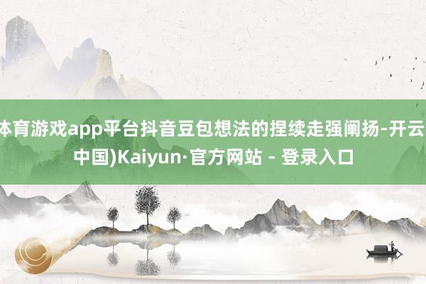 体育游戏app平台抖音豆包想法的捏续走强阐扬-开云(中国)Kaiyun·官方网站 - 登录入口