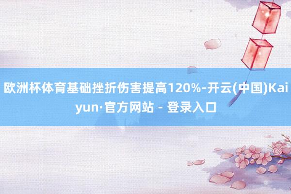 欧洲杯体育基础挫折伤害提高120%-开云(中国)Kaiyun·官方网站 - 登录入口