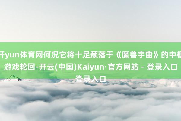 开yun体育网何况它将十足颓落于《魔兽宇宙》的中枢游戏轮回-开云(中国)Kaiyun·官方网站 - 登录入口