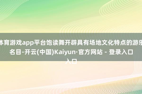 体育游戏app平台饱读舞开辟具有场地文化特点的游乐名目-开云(中国)Kaiyun·官方网站 - 登录入口