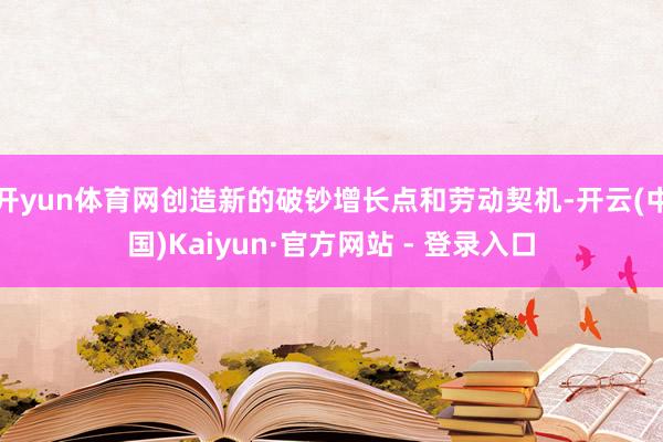 开yun体育网创造新的破钞增长点和劳动契机-开云(中国)Kaiyun·官方网站 - 登录入口