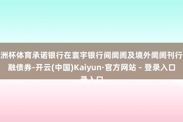 欧洲杯体育承诺银行在寰宇银行间阛阓及境外阛阓刊行金融债券-开云(中国)Kaiyun·官方网站 - 登录入口
