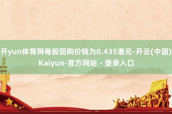 开yun体育网每股回购价钱为0.435港元-开云(中国)Kaiyun·官方网站 - 登录入口