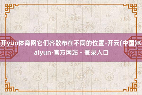 开yun体育网它们齐散布在不同的位置-开云(中国)Kaiyun·官方网站 - 登录入口