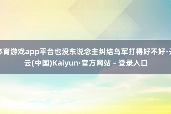 体育游戏app平台也没东说念主纠结乌军打得好不好-开云(中国)Kaiyun·官方网站 - 登录入口