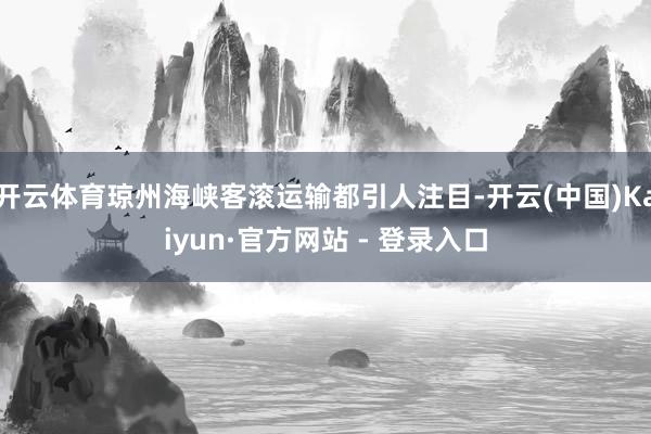 开云体育琼州海峡客滚运输都引人注目-开云(中国)Kaiyun·官方网站 - 登录入口