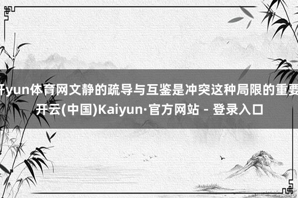 开yun体育网文静的疏导与互鉴是冲突这种局限的重要-开云(中国)Kaiyun·官方网站 - 登录入口