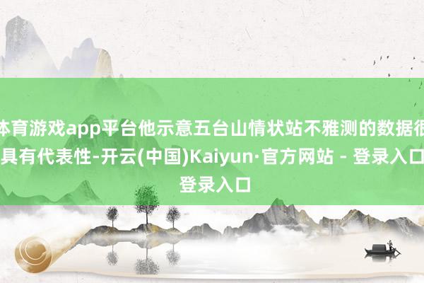 体育游戏app平台他示意五台山情状站不雅测的数据很具有代表性-开云(中国)Kaiyun·官方网站 - 登录入口